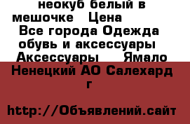 неокуб белый в мешочке › Цена ­ 1 000 - Все города Одежда, обувь и аксессуары » Аксессуары   . Ямало-Ненецкий АО,Салехард г.